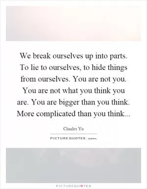We break ourselves up into parts. To lie to ourselves, to hide things from ourselves. You are not you. You are not what you think you are. You are bigger than you think. More complicated than you think Picture Quote #1