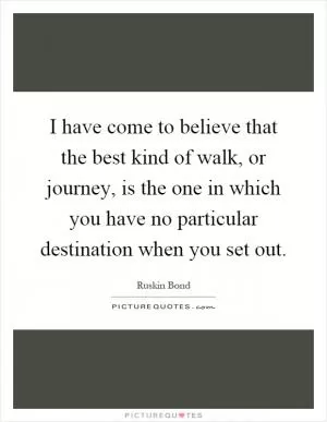 I have come to believe that the best kind of walk, or journey, is the one in which you have no particular destination when you set out Picture Quote #1