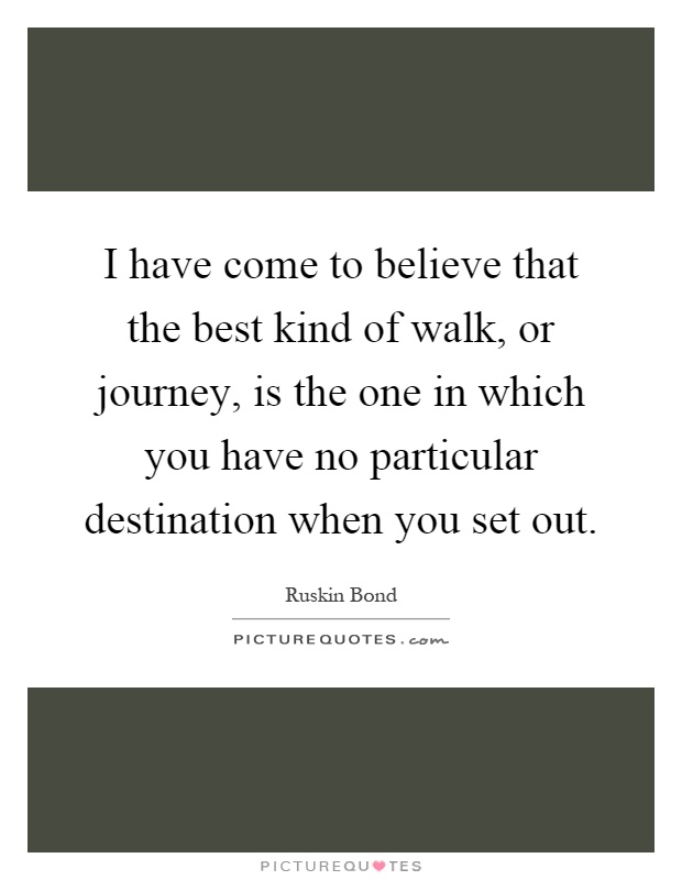 I have come to believe that the best kind of walk, or journey, is the one in which you have no particular destination when you set out Picture Quote #1