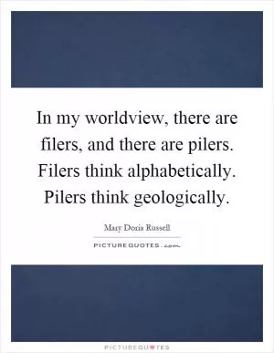 In my worldview, there are filers, and there are pilers. Filers think alphabetically. Pilers think geologically Picture Quote #1