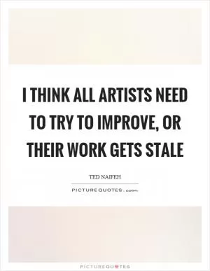 I think all artists need to try to improve, or their work gets stale Picture Quote #1