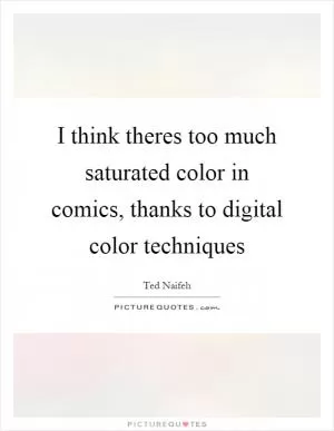 I think theres too much saturated color in comics, thanks to digital color techniques Picture Quote #1