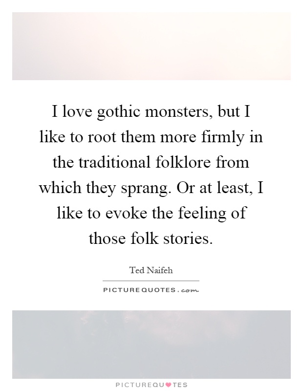 I love gothic monsters, but I like to root them more firmly in the traditional folklore from which they sprang. Or at least, I like to evoke the feeling of those folk stories Picture Quote #1