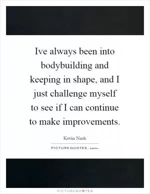 Ive always been into bodybuilding and keeping in shape, and I just challenge myself to see if I can continue to make improvements Picture Quote #1
