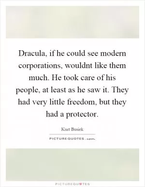 Dracula, if he could see modern corporations, wouldnt like them much. He took care of his people, at least as he saw it. They had very little freedom, but they had a protector Picture Quote #1