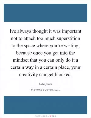 Ive always thought it was important not to attach too much superstition to the space where you’re writing, because once you get into the mindset that you can only do it a certain way in a certain place, your creativity can get blocked Picture Quote #1