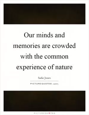 Our minds and memories are crowded with the common experience of nature Picture Quote #1