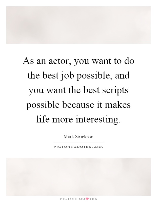 As an actor, you want to do the best job possible, and you want the best scripts possible because it makes life more interesting Picture Quote #1