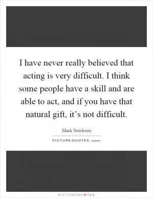 I have never really believed that acting is very difficult. I think some people have a skill and are able to act, and if you have that natural gift, it’s not difficult Picture Quote #1