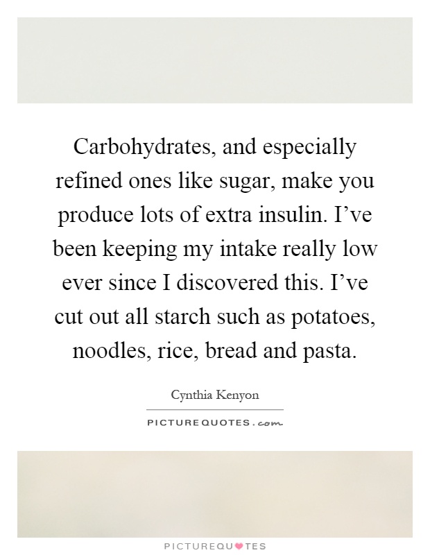 Carbohydrates, and especially refined ones like sugar, make you produce lots of extra insulin. I've been keeping my intake really low ever since I discovered this. I've cut out all starch such as potatoes, noodles, rice, bread and pasta Picture Quote #1