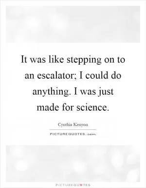 It was like stepping on to an escalator; I could do anything. I was just made for science Picture Quote #1