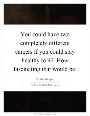 You could have two completely different careers if you could stay healthy to 90. How fascinating that would be Picture Quote #1