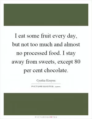 I eat some fruit every day, but not too much and almost no processed food. I stay away from sweets, except 80 per cent chocolate Picture Quote #1