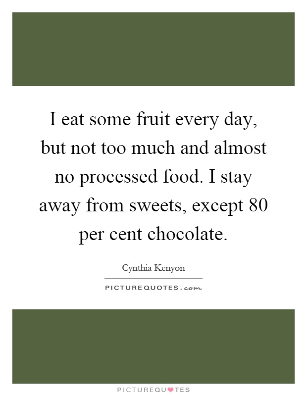 I eat some fruit every day, but not too much and almost no processed food. I stay away from sweets, except 80 per cent chocolate Picture Quote #1