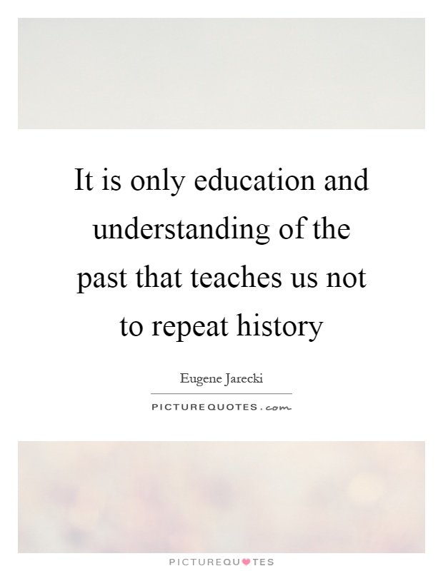 It is only education and understanding of the past that teaches us not to repeat history Picture Quote #1