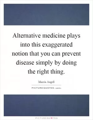 Alternative medicine plays into this exaggerated notion that you can prevent disease simply by doing the right thing Picture Quote #1