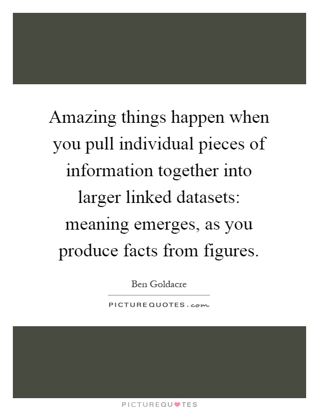 Amazing things happen when you pull individual pieces of information together into larger linked datasets: meaning emerges, as you produce facts from figures Picture Quote #1