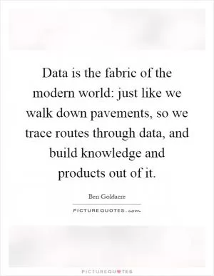 Data is the fabric of the modern world: just like we walk down pavements, so we trace routes through data, and build knowledge and products out of it Picture Quote #1