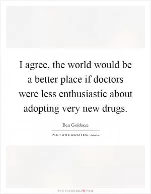 I agree, the world would be a better place if doctors were less enthusiastic about adopting very new drugs Picture Quote #1