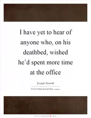I have yet to hear of anyone who, on his deathbed, wished he’d spent more time at the office Picture Quote #1