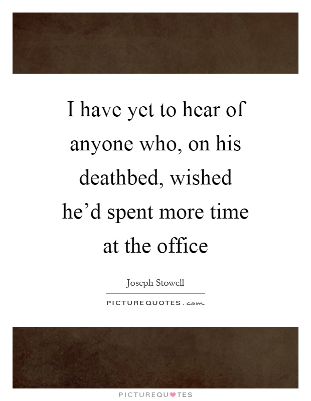 I have yet to hear of anyone who, on his deathbed, wished he'd spent more time at the office Picture Quote #1