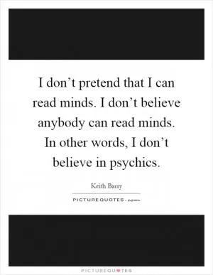 I don’t pretend that I can read minds. I don’t believe anybody can read minds. In other words, I don’t believe in psychics Picture Quote #1