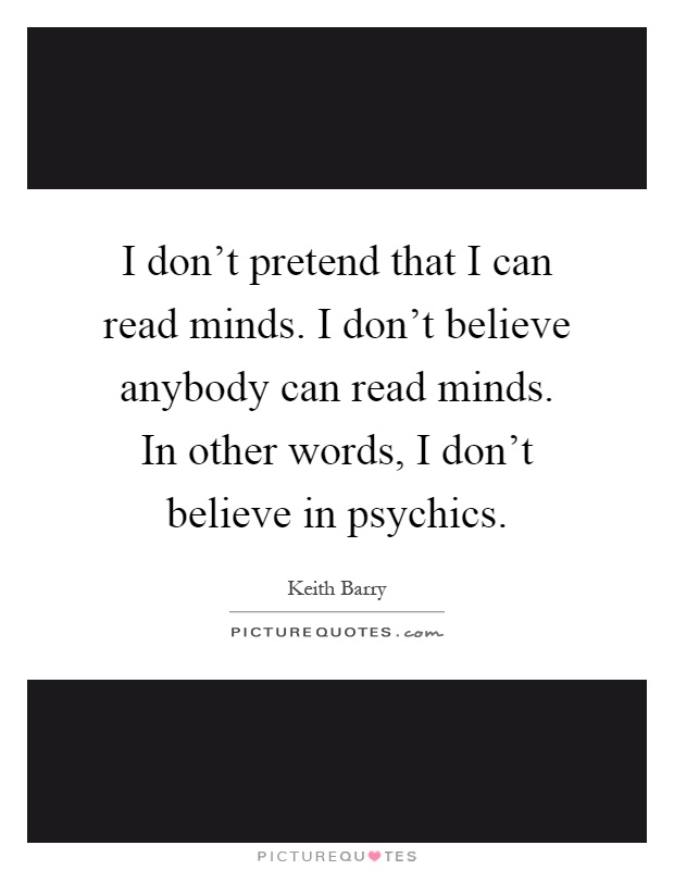 I don't pretend that I can read minds. I don't believe anybody can read minds. In other words, I don't believe in psychics Picture Quote #1