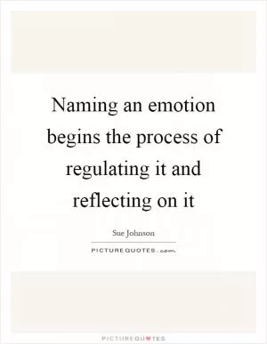 Naming an emotion begins the process of regulating it and reflecting on it Picture Quote #1