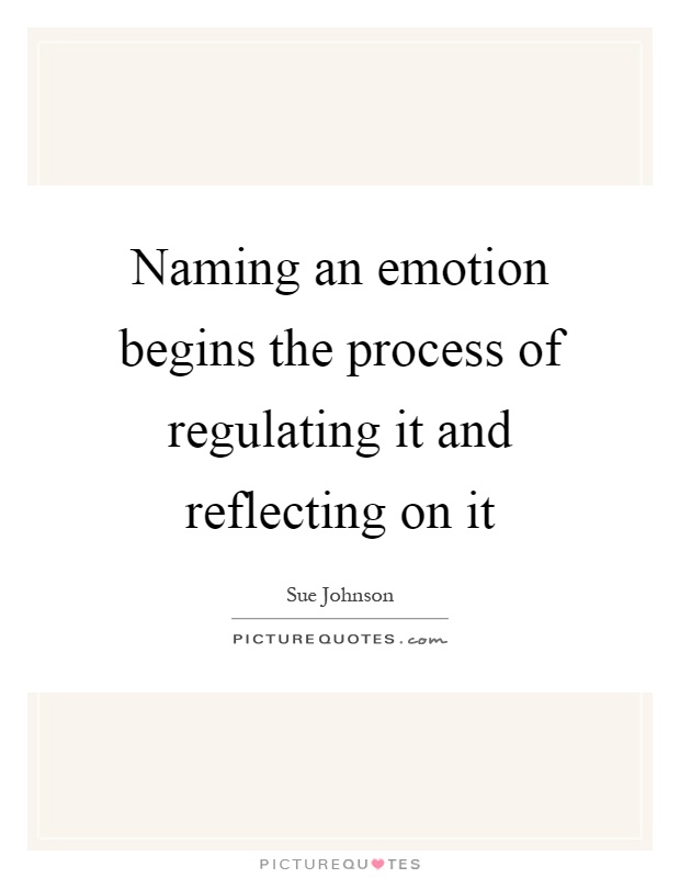 Naming an emotion begins the process of regulating it and reflecting on it Picture Quote #1