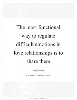 The most functional way to regulate difficult emotions in love relationships is to share them Picture Quote #1