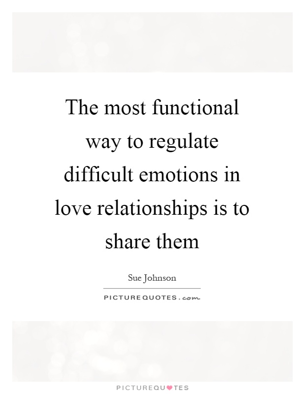 The most functional way to regulate difficult emotions in love relationships is to share them Picture Quote #1
