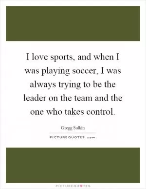 I love sports, and when I was playing soccer, I was always trying to be the leader on the team and the one who takes control Picture Quote #1