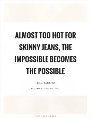 Almost too hot for skinny jeans, the impossible becomes the possible Picture Quote #1