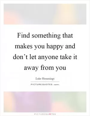 Find something that makes you happy and don’t let anyone take it away from you Picture Quote #1