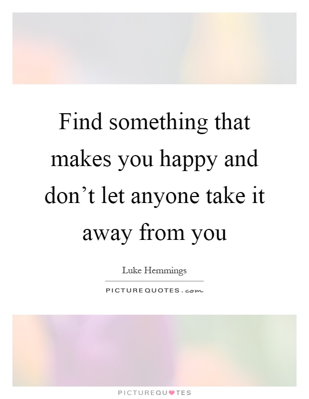 Find something that makes you happy and don't let anyone take it away from you Picture Quote #1