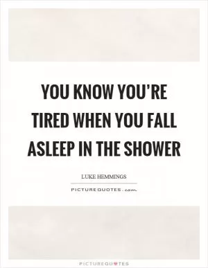 You know you’re tired when you fall asleep in the shower Picture Quote #1