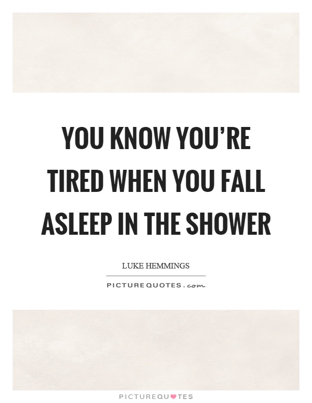 You know you're tired when you fall asleep in the shower Picture Quote #1