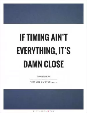 If timing ain’t everything, it’s damn close Picture Quote #1