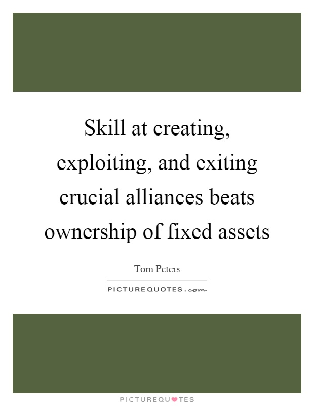 Skill at creating, exploiting, and exiting crucial alliances beats ownership of fixed assets Picture Quote #1