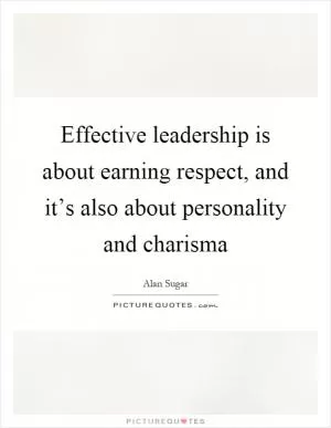 Effective leadership is about earning respect, and it’s also about personality and charisma Picture Quote #1
