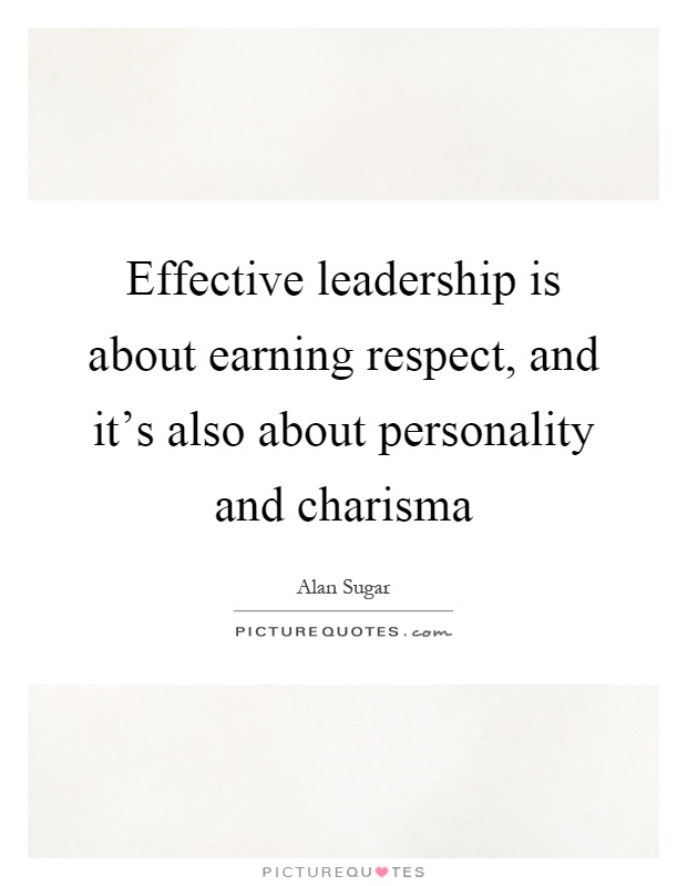 Effective leadership is about earning respect, and it's also about personality and charisma Picture Quote #1