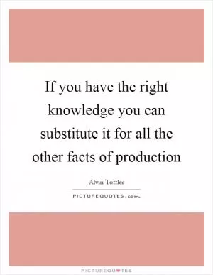 If you have the right knowledge you can substitute it for all the other facts of production Picture Quote #1