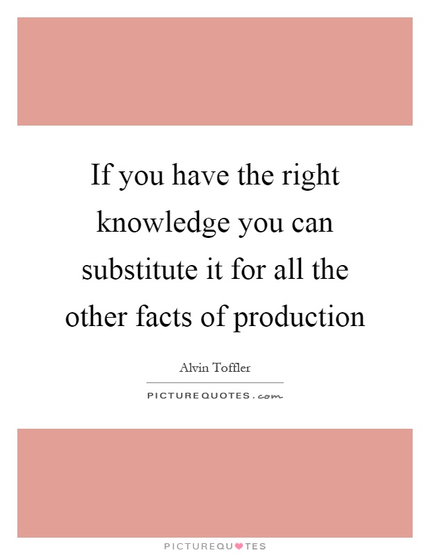 If you have the right knowledge you can substitute it for all the other facts of production Picture Quote #1