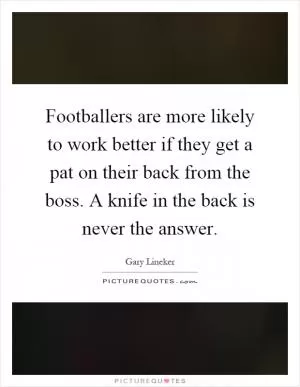 Footballers are more likely to work better if they get a pat on their back from the boss. A knife in the back is never the answer Picture Quote #1