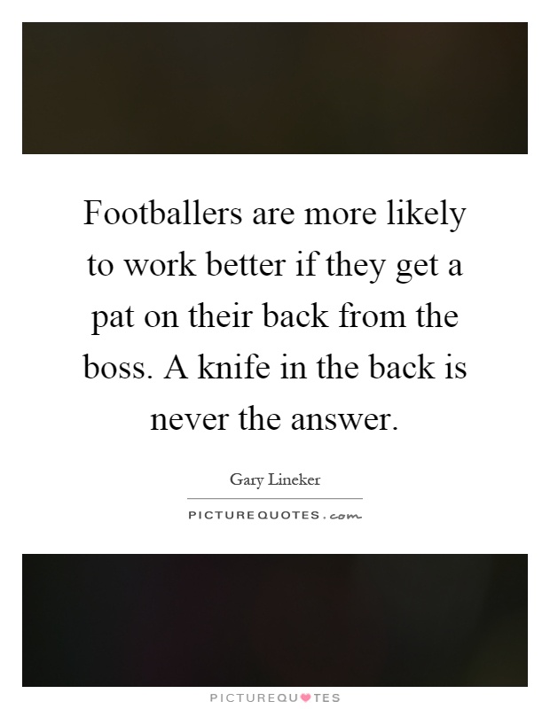 Footballers are more likely to work better if they get a pat on their back from the boss. A knife in the back is never the answer Picture Quote #1