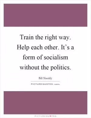 Train the right way. Help each other. It’s a form of socialism without the politics Picture Quote #1