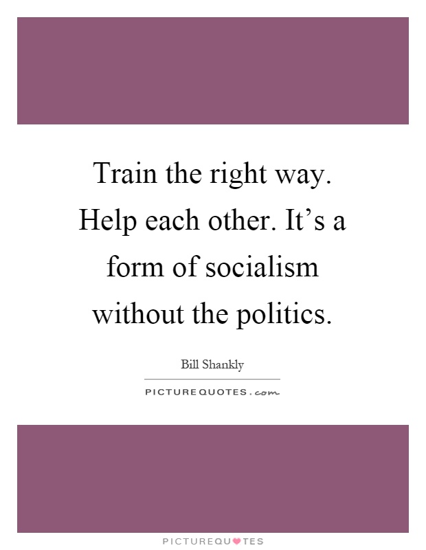 Train the right way. Help each other. It's a form of socialism without the politics Picture Quote #1