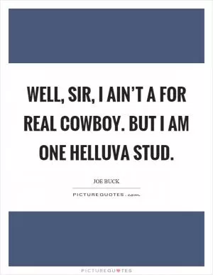 Well, sir, I ain’t a for real cowboy. But I am one helluva stud Picture Quote #1