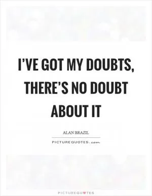 I’ve got my doubts, there’s no doubt about it Picture Quote #1
