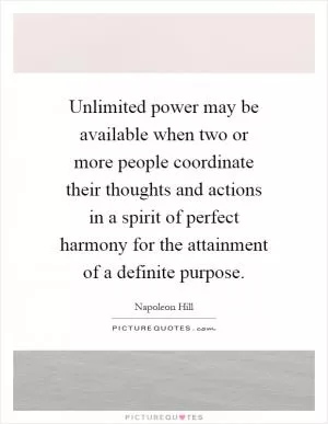 Unlimited power may be available when two or more people coordinate their thoughts and actions in a spirit of perfect harmony for the attainment of a definite purpose Picture Quote #1